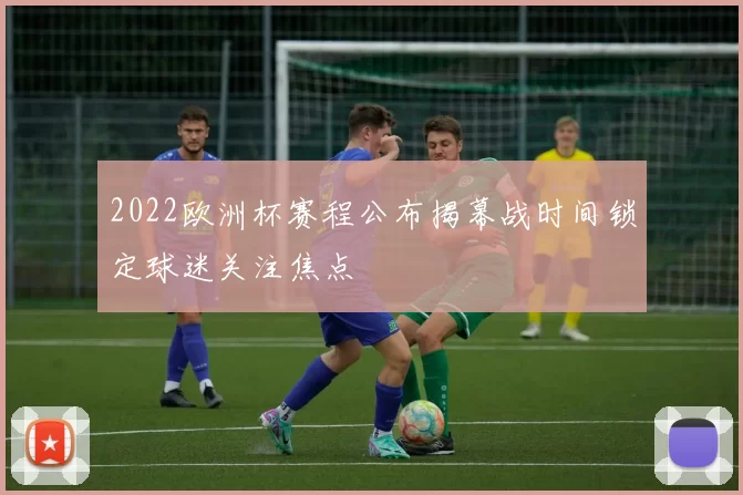 2022欧洲杯赛程公布揭幕战时间锁定球迷关注焦点