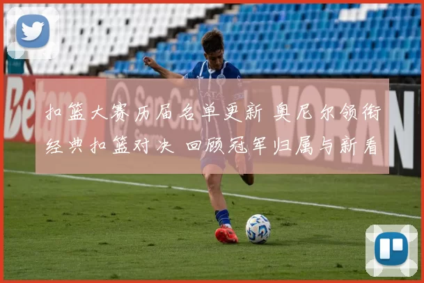 扣篮大赛历届名单更新 奥尼尔领衔经典扣篮对决 回顾冠军归属与新看点