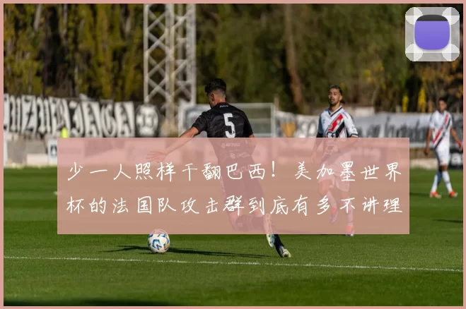 少一人照样干翻巴西!美加墨世界杯的法国队攻击群到底有多不讲理