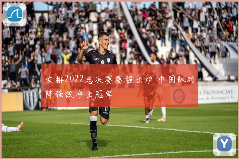 女排2022总决赛赛程出炉 中国队对阵强敌冲击冠军