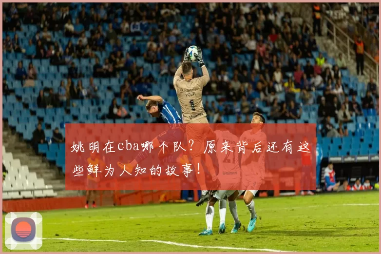 姚明在cba哪个队？原来背后还有这些鲜为人知的故事！