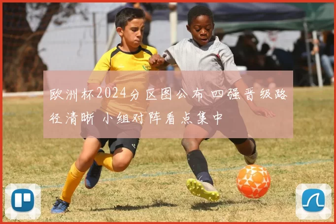 欧洲杯2024分区图公布 四强晋级路径清晰 小组对阵看点集中