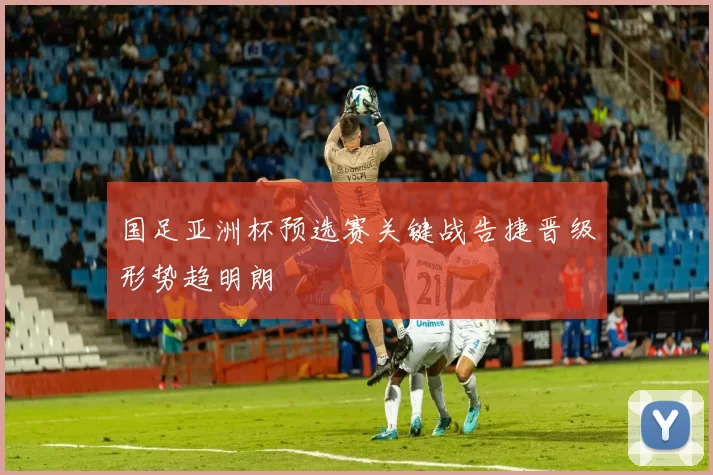 国足亚洲杯预选赛关键战告捷晋级形势趋明朗