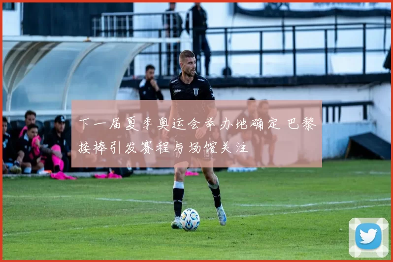 下一届夏季奥运会举办地确定 巴黎接棒引发赛程与场馆关注