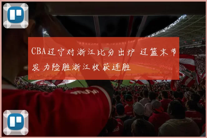 CBA辽宁对浙江比分出炉 辽篮末节发力险胜浙江收获连胜