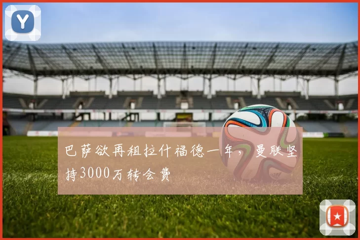 巴萨欲再租拉什福德一年，曼联坚持3000万转会费