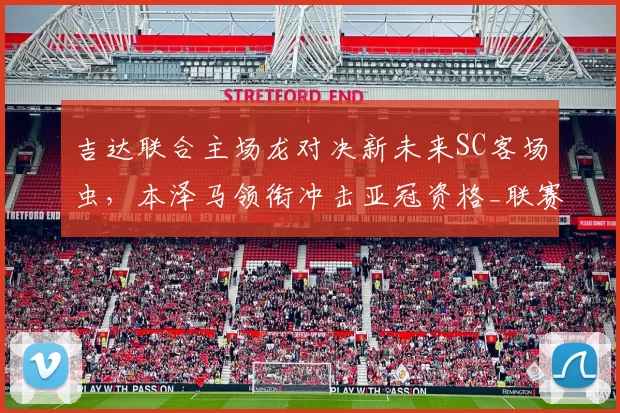 吉达联合主场龙对决新未来SC客场虫，本泽马领衔冲击亚冠资格_联赛_1