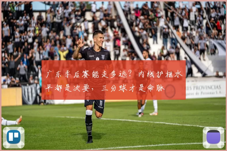 广东季后赛能走多远？内线护框水平都是次要，三分球才是命脉