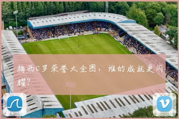 梅西c罗荣誉大全图，谁的成就更闪耀？