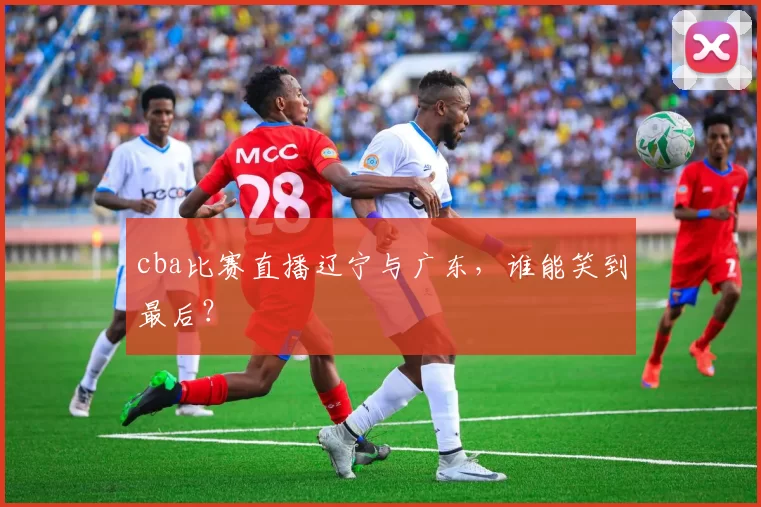 cba比赛直播辽宁与广东，谁能笑到最后？