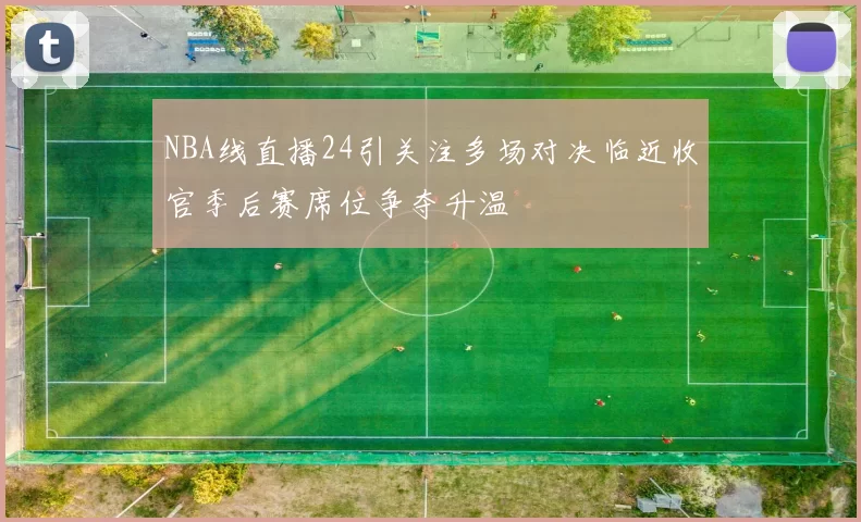 NBA线直播24引关注多场对决临近收官季后赛席位争夺升温