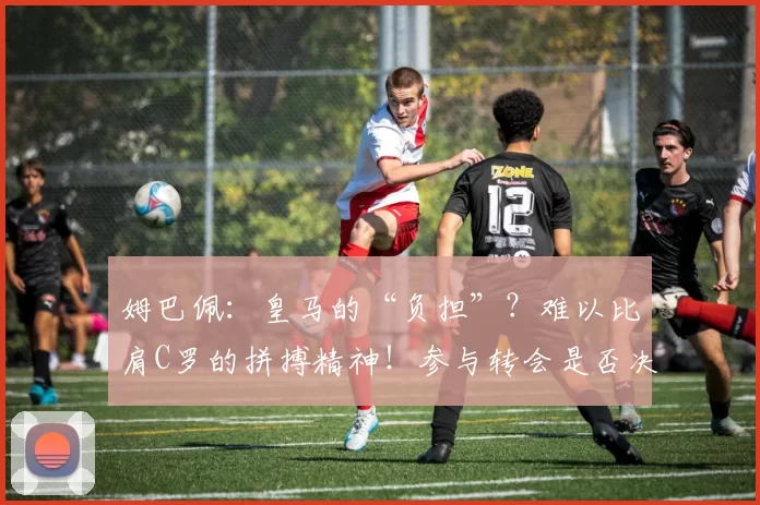 姆巴佩：皇马的“负担”？难以比肩C罗的拼搏精神！参与转会是否决策失误？_球迷_西甲_比赛