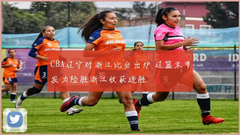 CBA辽宁对浙江比分出炉 辽篮末节发力险胜浙江收获连胜