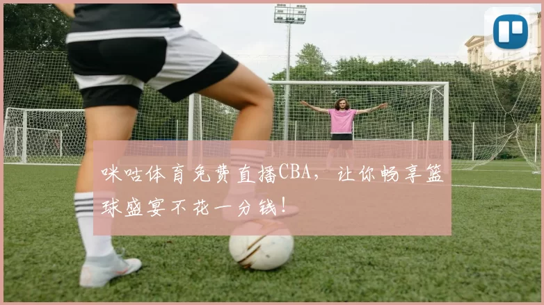 咪咕体育免费直播CBA，让你畅享篮球盛宴不花一分钱！