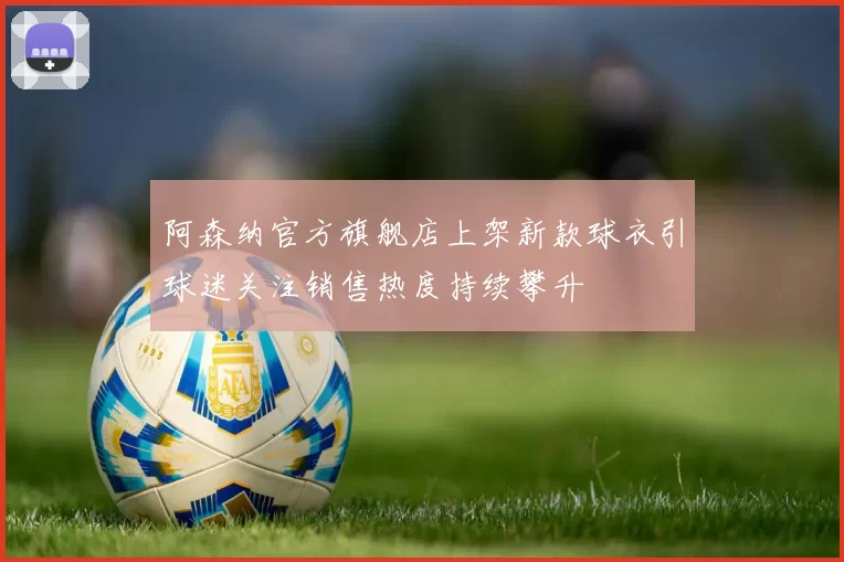 阿森纳官方旗舰店上架新款球衣引球迷关注销售热度持续攀升