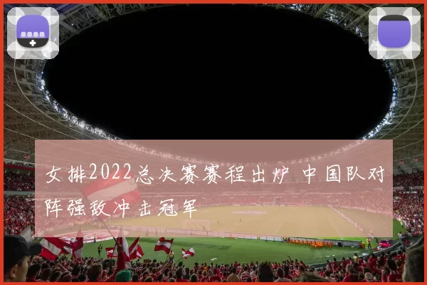 女排2022总决赛赛程出炉 中国队对阵强敌冲击冠军