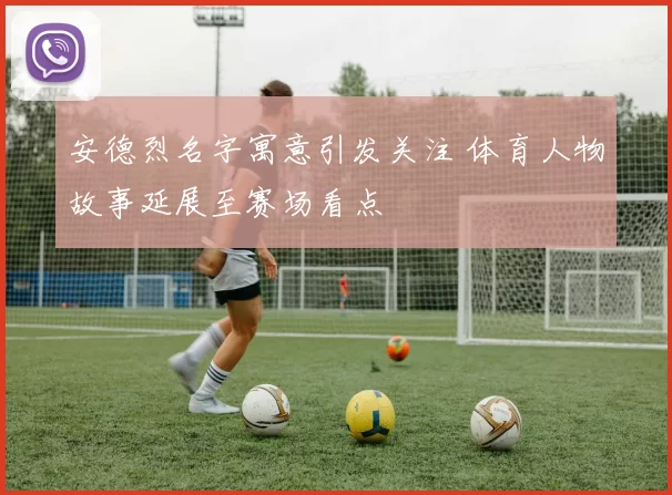 安德烈名字寓意引发关注 体育人物故事延展至赛场看点