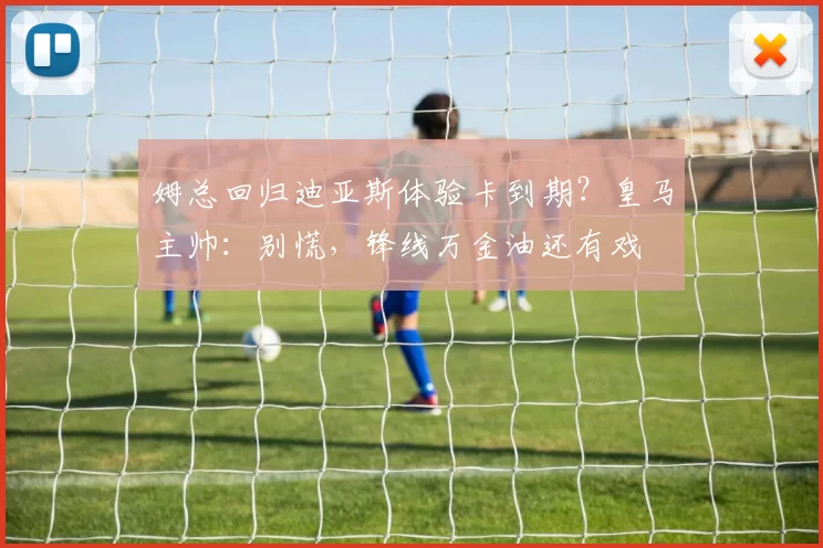 姆总回归迪亚斯体验卡到期？皇马主帅：别慌，锋线万金油还有戏