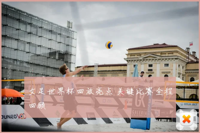 女足世界杯回放亮点 关键比赛全程回顾