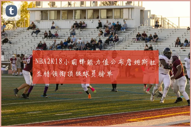 NBA2K18小前锋能力值公布詹姆斯杜兰特领衔顶级球员榜单