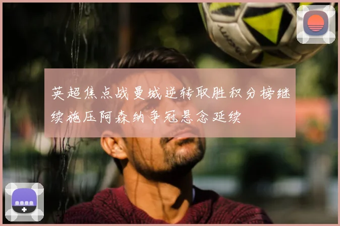 英超焦点战曼城逆转取胜积分榜继续施压阿森纳争冠悬念延续