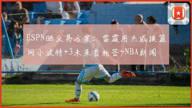ESPN晒交易方案：雷霆用杰威换篮网小波特+3未来首轮签-NBA新闻