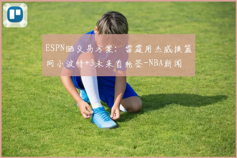ESPN晒交易方案：雷霆用杰威换篮网小波特+3未来首轮签-NBA新闻