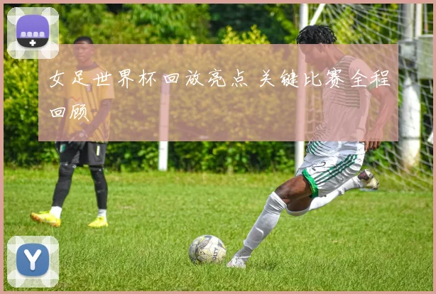 女足世界杯回放亮点 关键比赛全程回顾