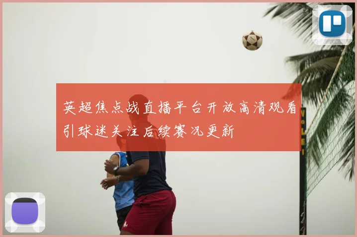 英超焦点战直播平台开放高清观看引球迷关注后续赛况更新