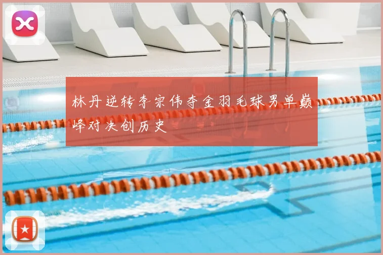 林丹逆转李宗伟夺金羽毛球男单巅峰对决创历史