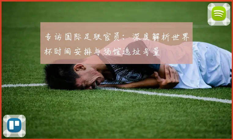 专访国际足联官员：深度解析世界杯时间安排与场馆选址考量