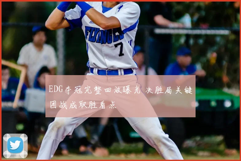 EDG夺冠完整回放曝光 决胜局关键团战成取胜看点