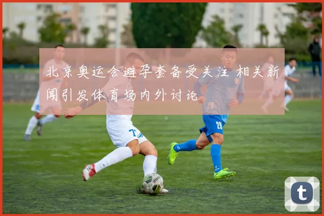 北京奥运会避孕套备受关注 相关新闻引发体育场内外讨论