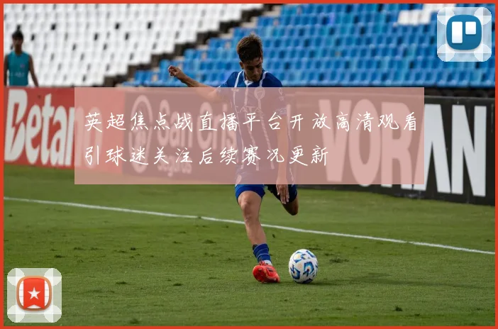 英超焦点战直播平台开放高清观看引球迷关注后续赛况更新