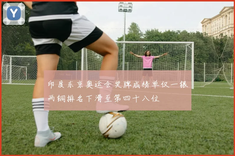 印度东京奥运会奖牌成绩单仅一银两铜排名下滑至第四十八位