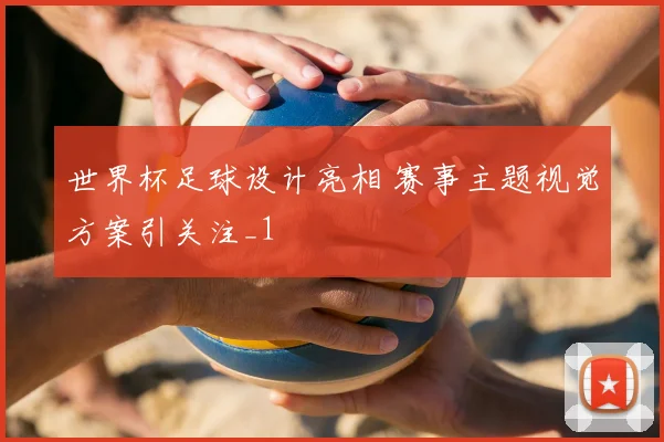 世界杯足球设计亮相 赛事主题视觉方案引关注_1